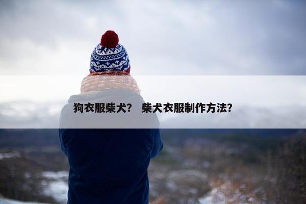 狗衣服柴犬？ 柴犬衣服制作方法？