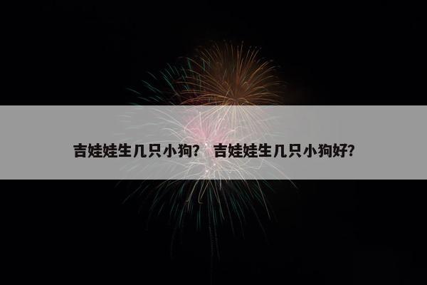 吉娃娃生几只小狗？ 吉娃娃生几只小狗好？