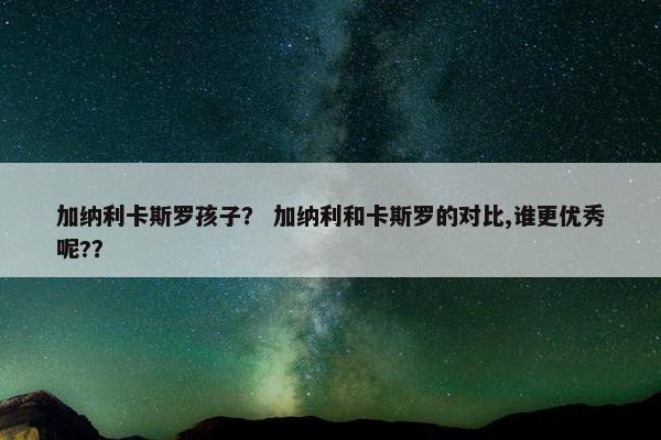 加纳利卡斯罗孩子？ 加纳利和卡斯罗的对比,谁更优秀呢?？