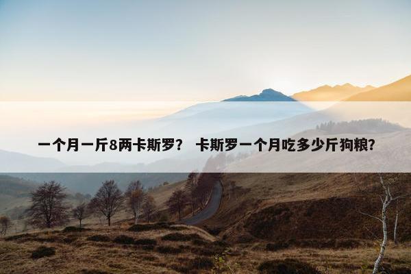 一个月一斤8两卡斯罗？ 卡斯罗一个月吃多少斤狗粮？