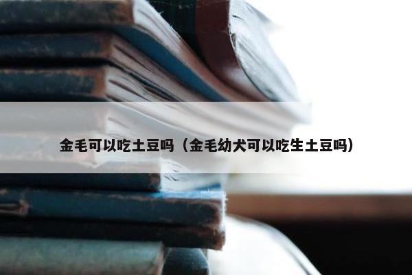 金毛可以吃土豆吗（金毛幼犬可以吃生土豆吗）
