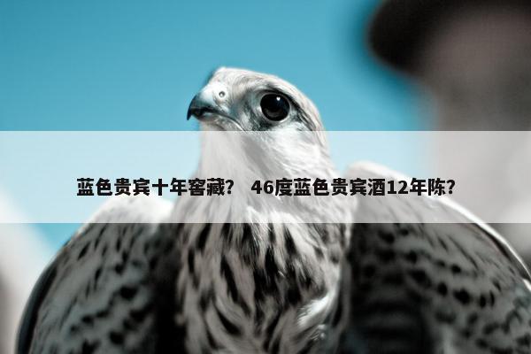 蓝色贵宾十年窖藏？ 46度蓝色贵宾酒12年陈？