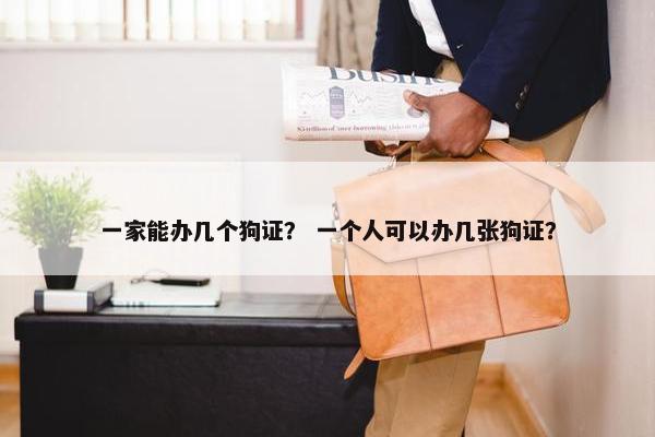 一家能办几个狗证？ 一个人可以办几张狗证？