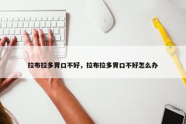 拉布拉多胃口不好，拉布拉多胃口不好怎么办