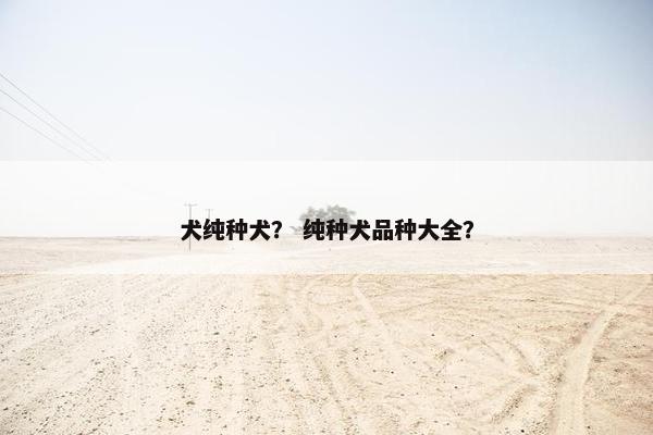 犬纯种犬？ 纯种犬品种大全？