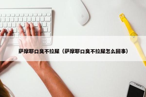 萨摩耶口臭不拉屎（萨摩耶口臭不拉屎怎么回事）