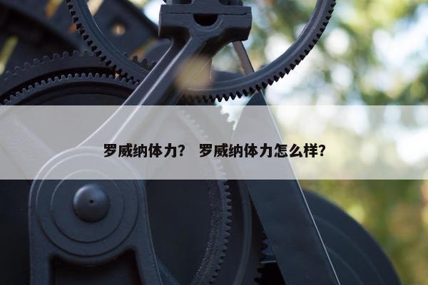 罗威纳体力？ 罗威纳体力怎么样？