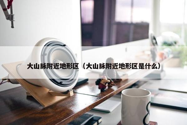 大山脉附近地形区（大山脉附近地形区是什么）