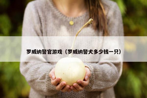 罗威纳警官游戏（罗威纳警犬多少钱一只）
