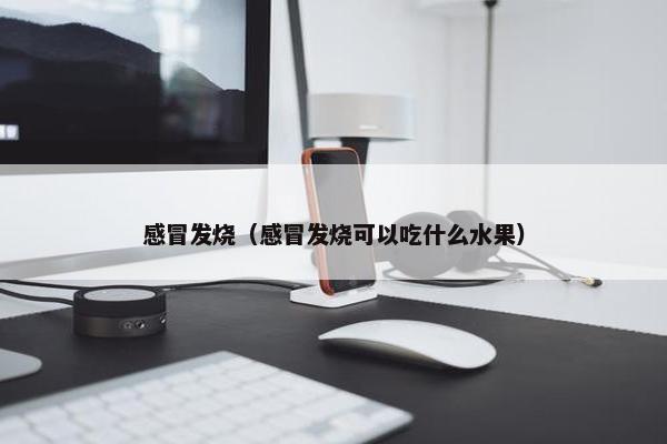 感冒发烧（感冒发烧可以吃什么水果）