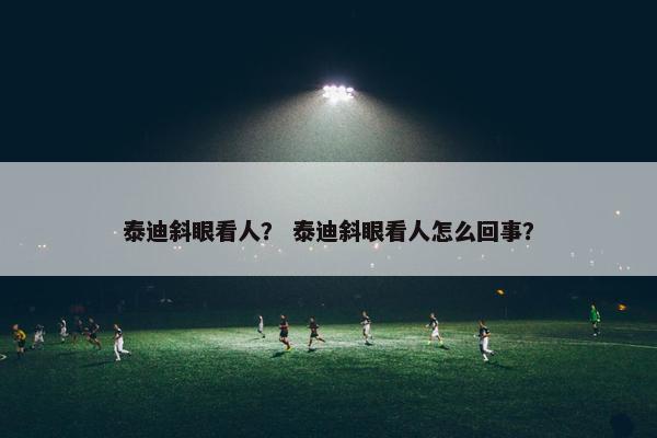 泰迪斜眼看人？ 泰迪斜眼看人怎么回事？