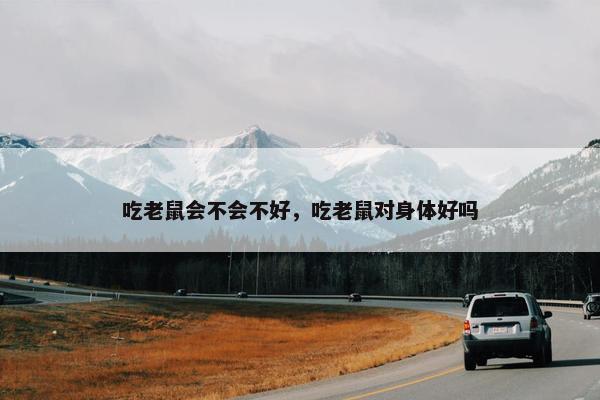 吃老鼠会不会不好，吃老鼠对身体好吗