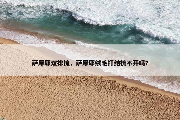 萨摩耶双排梳，萨摩耶绒毛打结梳不开吗?