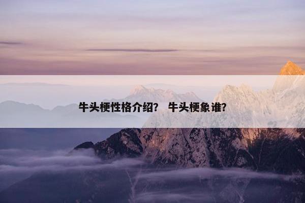 牛头梗性格介绍？ 牛头梗象谁？
