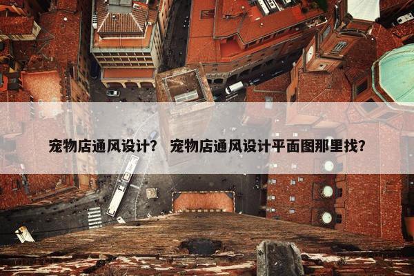 宠物店通风设计？ 宠物店通风设计平面图那里找？
