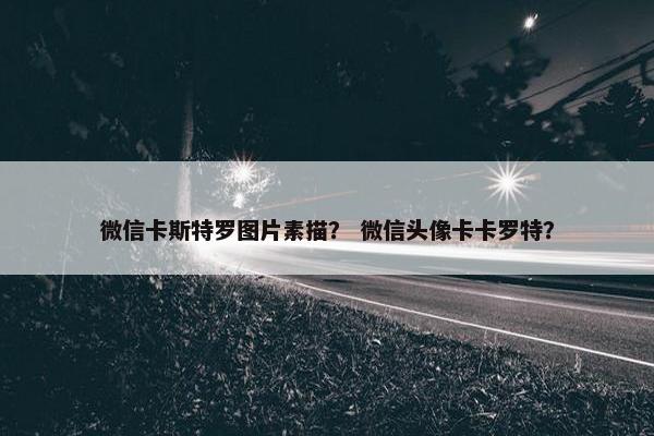 微信卡斯特罗图片素描？ 微信头像卡卡罗特？