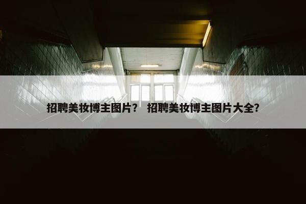 招聘美妆博主图片？ 招聘美妆博主图片大全？