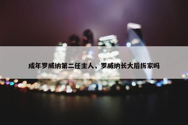 成年罗威纳第二任主人，罗威纳长大后拆家吗