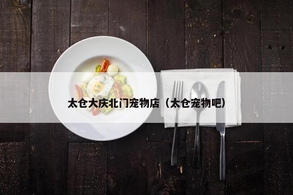 太仓大庆北门宠物店（太仓宠物吧）