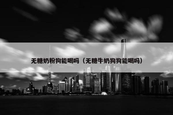 无糖奶粉狗能喝吗（无糖牛奶狗狗能喝吗）