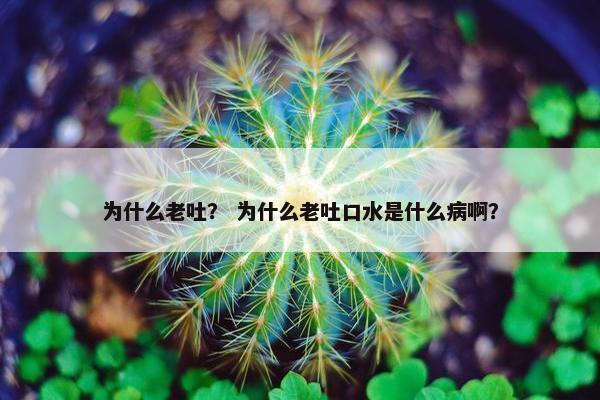 为什么老吐？ 为什么老吐口水是什么病啊？