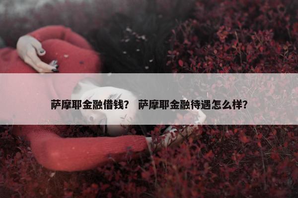 萨摩耶金融借钱？ 萨摩耶金融待遇怎么样？