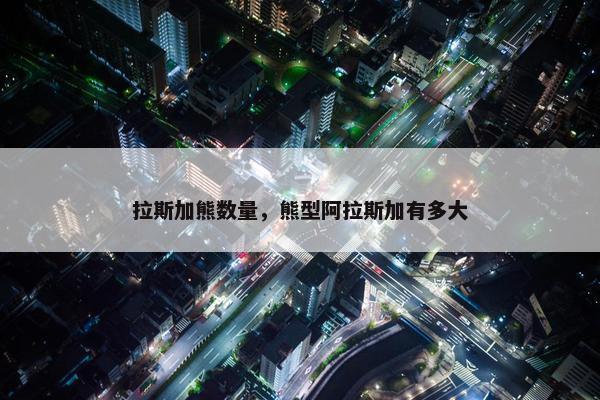 拉斯加熊数量，熊型阿拉斯加有多大