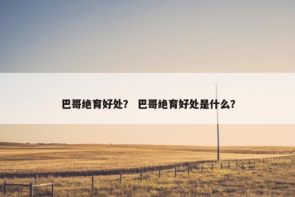 巴哥绝育好处？ 巴哥绝育好处是什么？