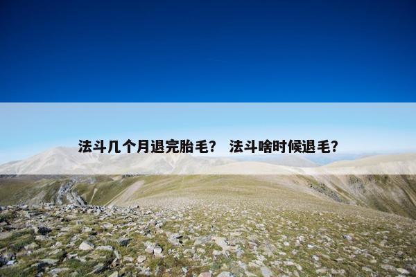 法斗几个月退完胎毛？ 法斗啥时候退毛？