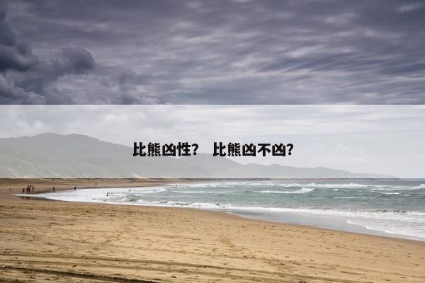 比熊凶性？ 比熊凶不凶？