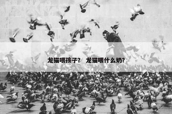 龙猫喂孩子？ 龙猫喂什么奶？