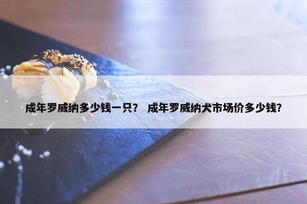 成年罗威纳多少钱一只？ 成年罗威纳犬市场价多少钱？