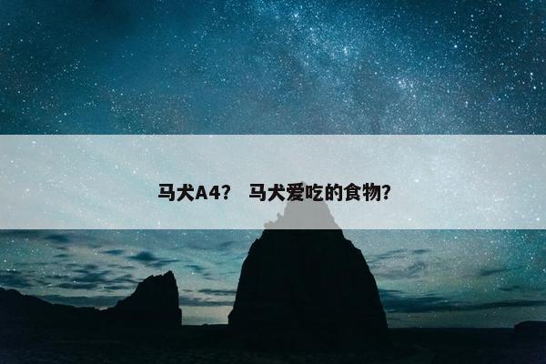马犬A4？ 马犬爱吃的食物？