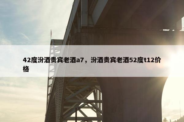 42度汾酒贵宾老酒a7，汾酒贵宾老酒52度t12价格