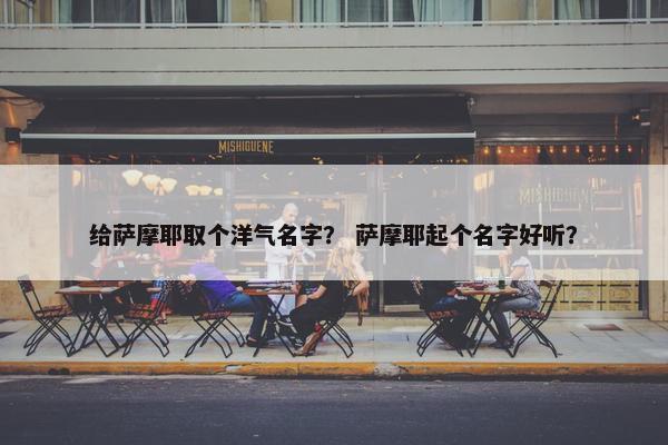 给萨摩耶取个洋气名字？ 萨摩耶起个名字好听？