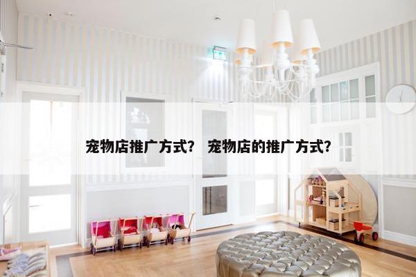 宠物店推广方式？ 宠物店的推广方式？