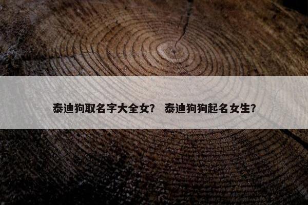 泰迪狗取名字大全女？ 泰迪狗狗起名女生？