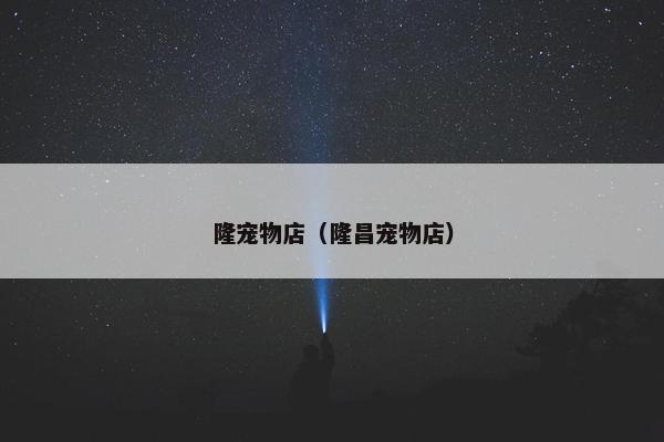 隆宠物店（隆昌宠物店）