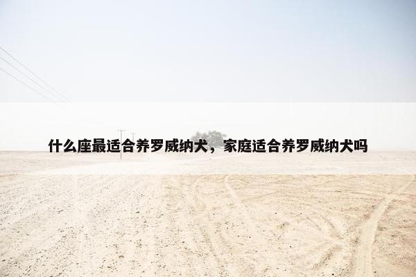 什么座最适合养罗威纳犬，家庭适合养罗威纳犬吗