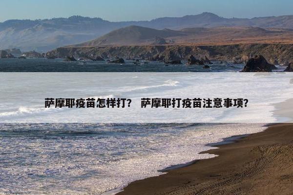 萨摩耶疫苗怎样打？ 萨摩耶打疫苗注意事项？