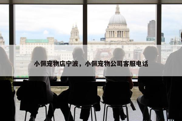 小佩宠物店宁波，小佩宠物公司客服电话