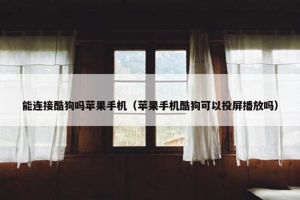 能连接酷狗吗苹果手机（苹果手机酷狗可以投屏播放吗）