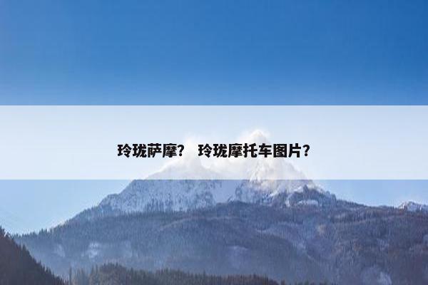 玲珑萨摩？ 玲珑摩托车图片？