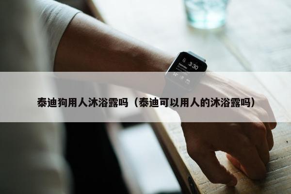 泰迪狗用人沐浴露吗（泰迪可以用人的沐浴露吗）