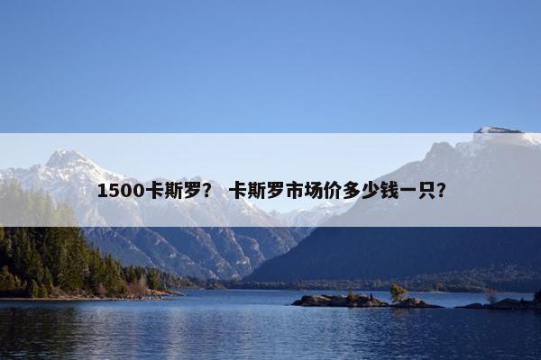 1500卡斯罗？ 卡斯罗市场价多少钱一只？