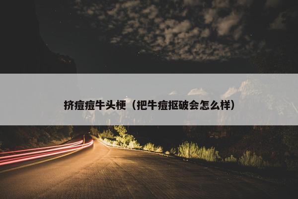 挤痘痘牛头梗（把牛痘抠破会怎么样）