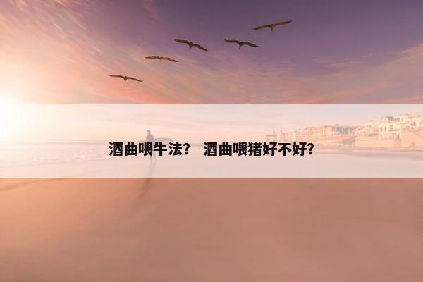 酒曲喂牛法？ 酒曲喂猪好不好？