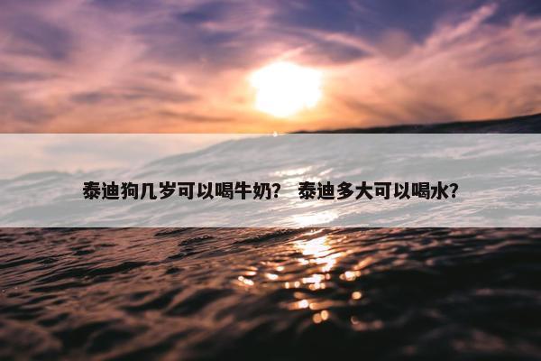 泰迪狗几岁可以喝牛奶？ 泰迪多大可以喝水？