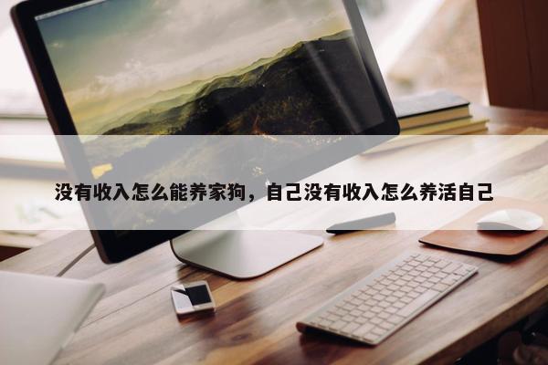 没有收入怎么能养家狗，自己没有收入怎么养活自己