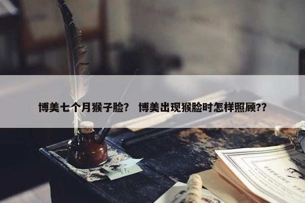 博美七个月猴子脸？ 博美出现猴脸时怎样照顾?？